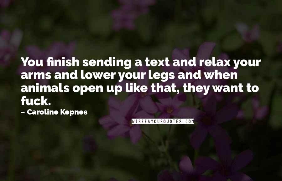 Caroline Kepnes Quotes: You finish sending a text and relax your arms and lower your legs and when animals open up like that, they want to fuck.