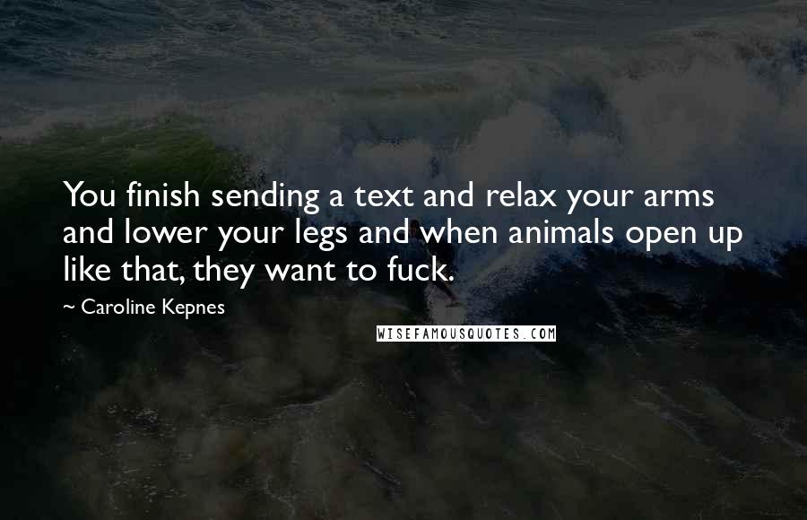 Caroline Kepnes Quotes: You finish sending a text and relax your arms and lower your legs and when animals open up like that, they want to fuck.
