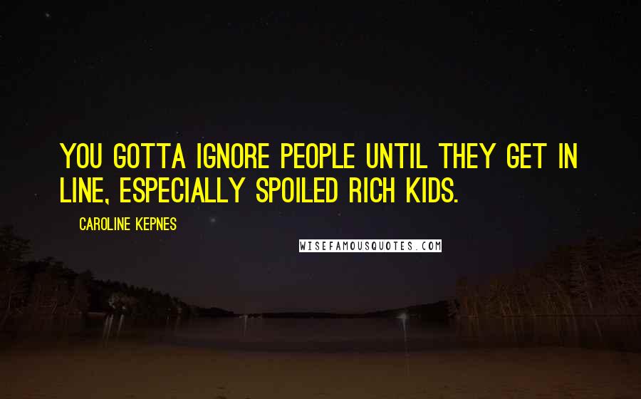 Caroline Kepnes Quotes: You gotta ignore people until they get in line, especially spoiled rich kids.
