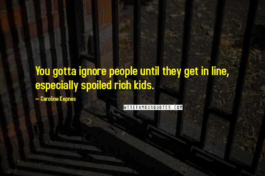 Caroline Kepnes Quotes: You gotta ignore people until they get in line, especially spoiled rich kids.