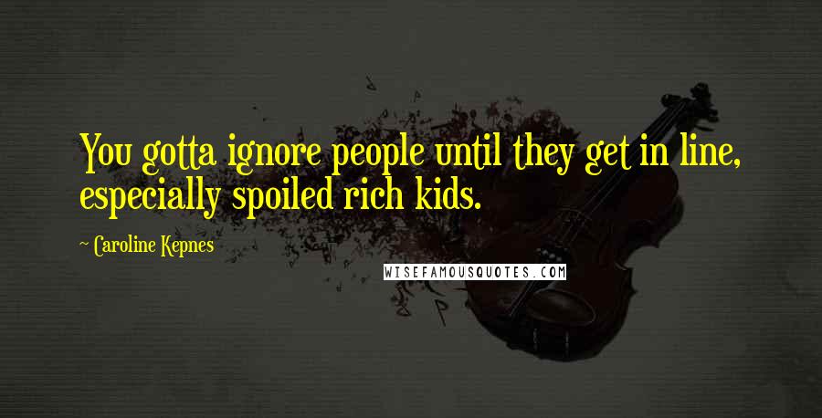 Caroline Kepnes Quotes: You gotta ignore people until they get in line, especially spoiled rich kids.