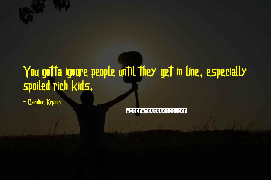 Caroline Kepnes Quotes: You gotta ignore people until they get in line, especially spoiled rich kids.