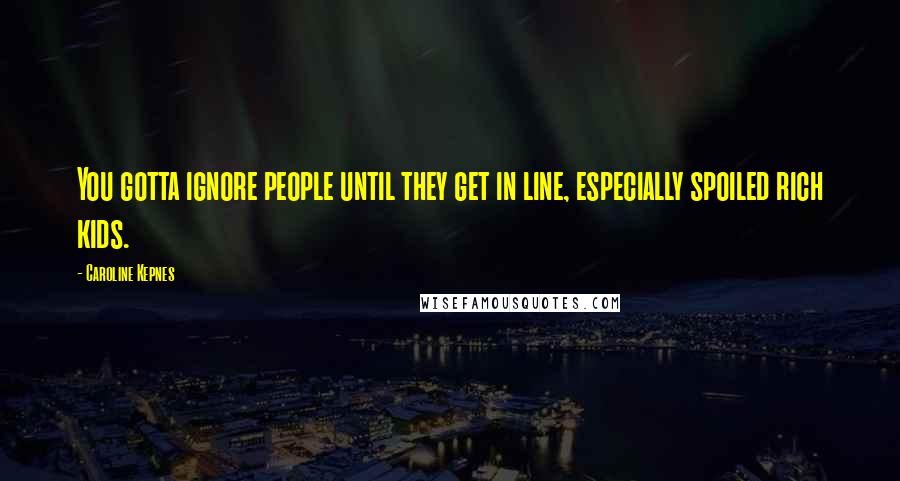 Caroline Kepnes Quotes: You gotta ignore people until they get in line, especially spoiled rich kids.