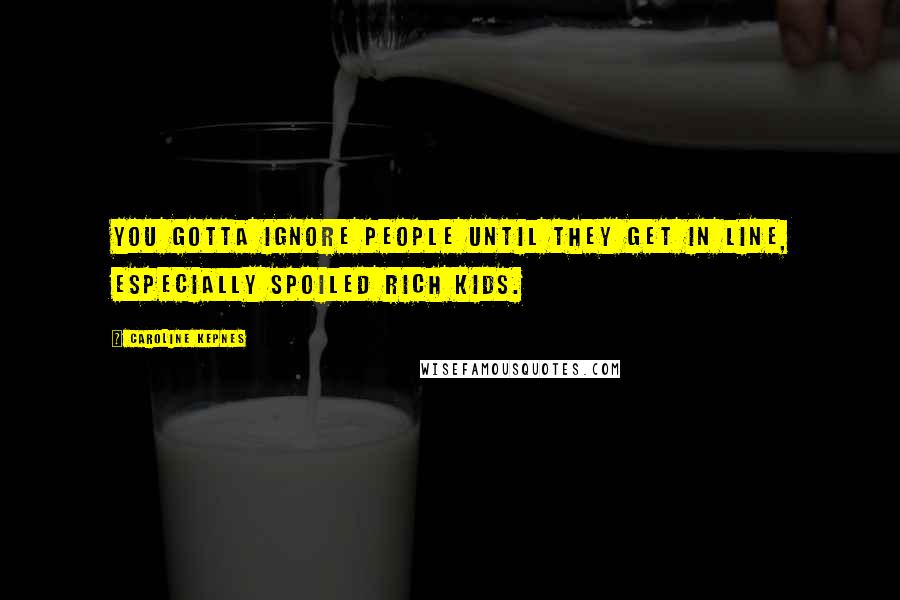 Caroline Kepnes Quotes: You gotta ignore people until they get in line, especially spoiled rich kids.