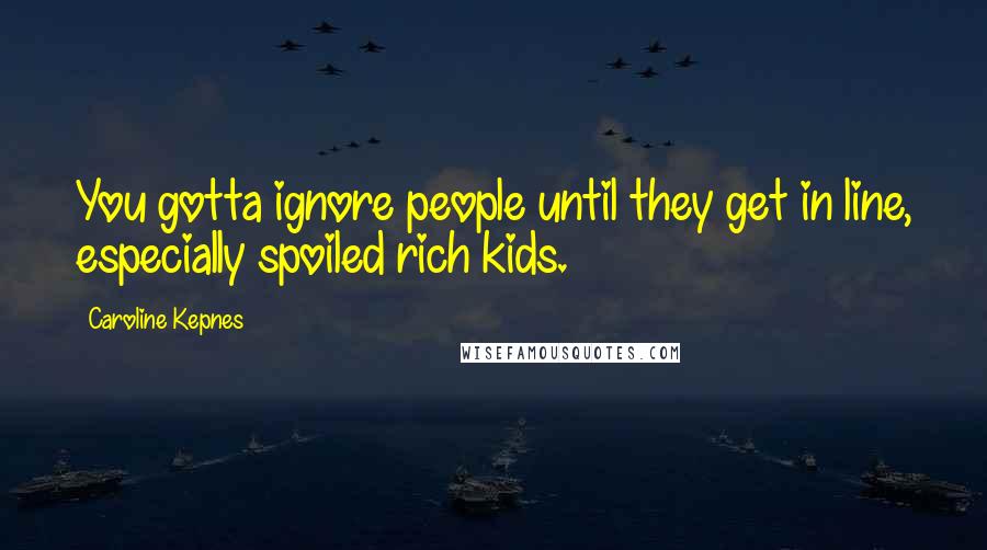 Caroline Kepnes Quotes: You gotta ignore people until they get in line, especially spoiled rich kids.