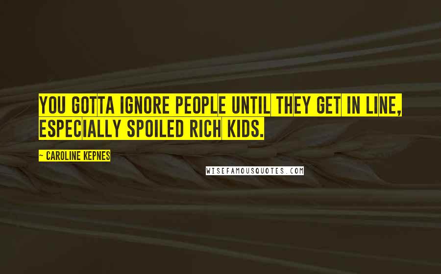 Caroline Kepnes Quotes: You gotta ignore people until they get in line, especially spoiled rich kids.