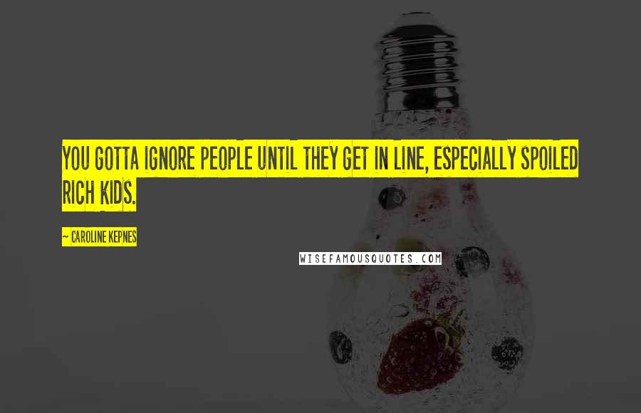 Caroline Kepnes Quotes: You gotta ignore people until they get in line, especially spoiled rich kids.
