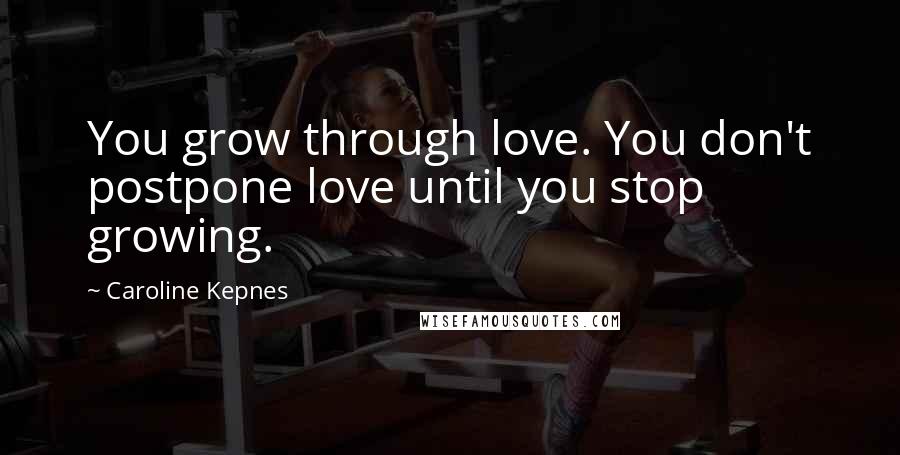 Caroline Kepnes Quotes: You grow through love. You don't postpone love until you stop growing.