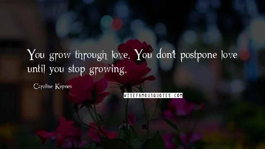 Caroline Kepnes Quotes: You grow through love. You don't postpone love until you stop growing.