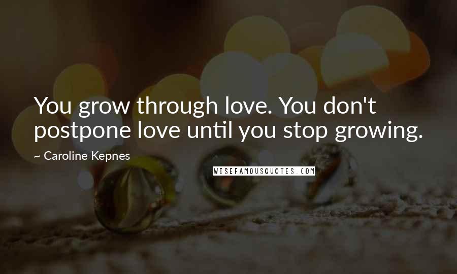 Caroline Kepnes Quotes: You grow through love. You don't postpone love until you stop growing.