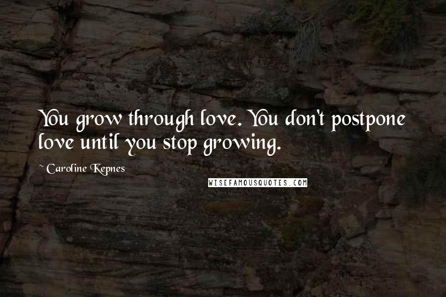 Caroline Kepnes Quotes: You grow through love. You don't postpone love until you stop growing.