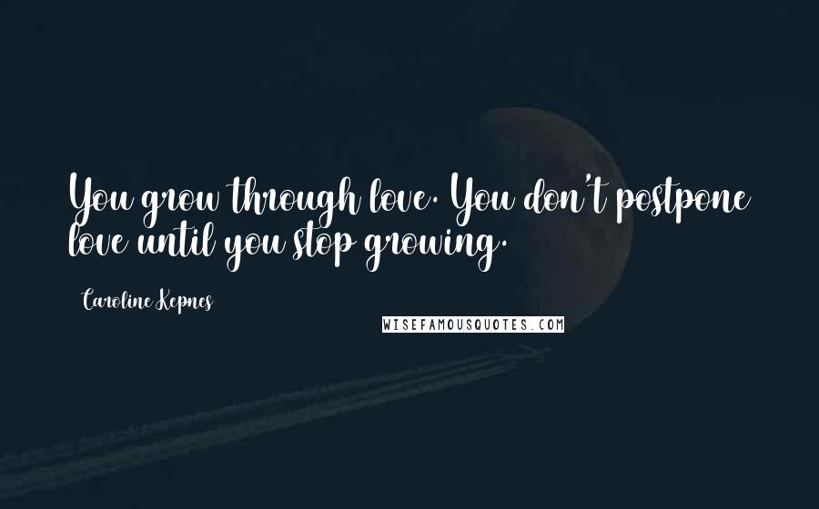 Caroline Kepnes Quotes: You grow through love. You don't postpone love until you stop growing.