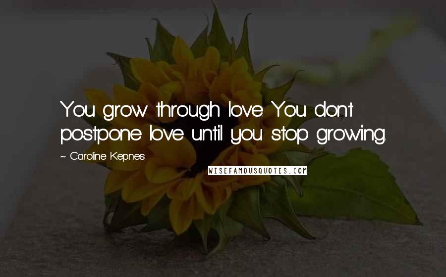 Caroline Kepnes Quotes: You grow through love. You don't postpone love until you stop growing.