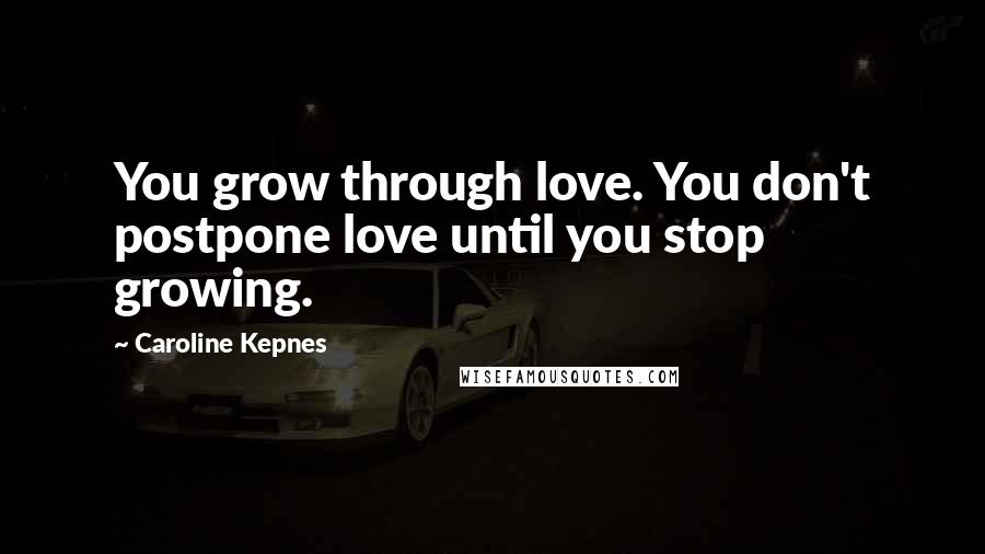 Caroline Kepnes Quotes: You grow through love. You don't postpone love until you stop growing.