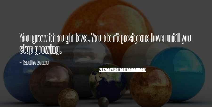 Caroline Kepnes Quotes: You grow through love. You don't postpone love until you stop growing.