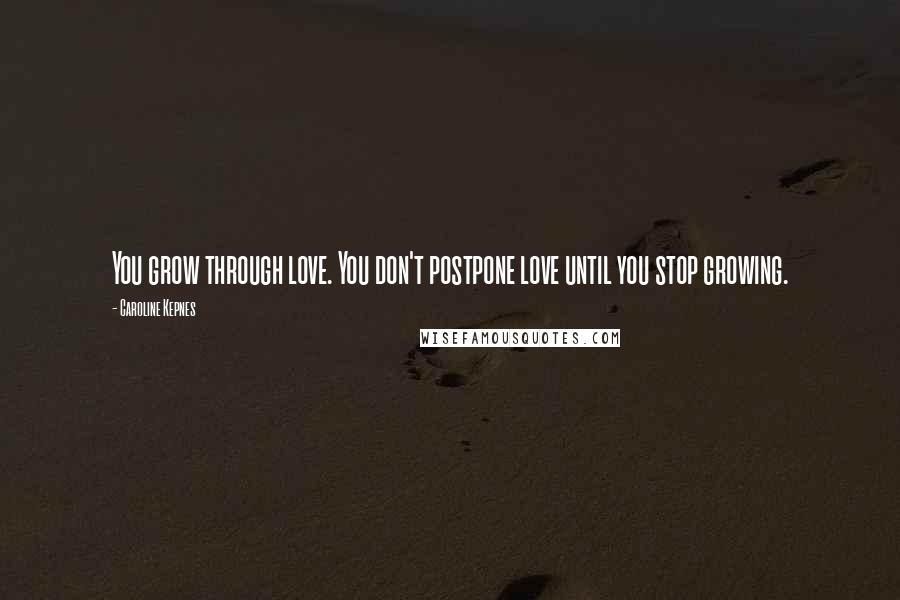 Caroline Kepnes Quotes: You grow through love. You don't postpone love until you stop growing.