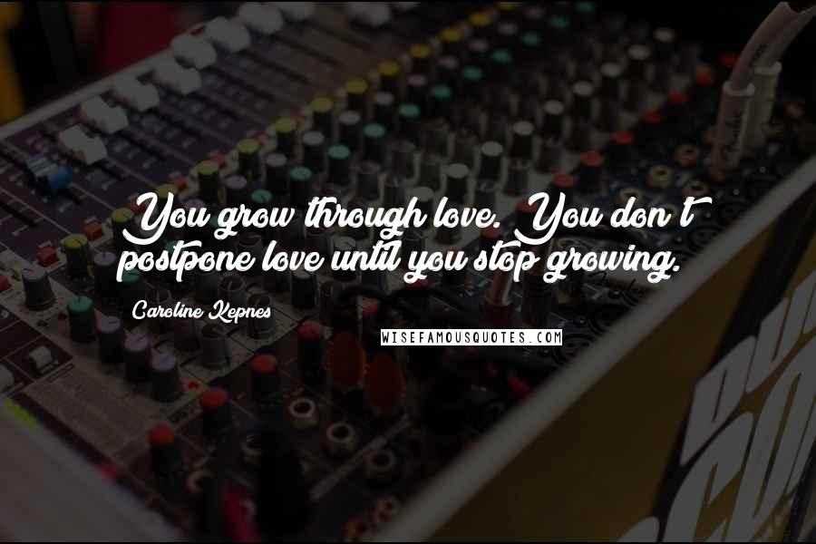 Caroline Kepnes Quotes: You grow through love. You don't postpone love until you stop growing.