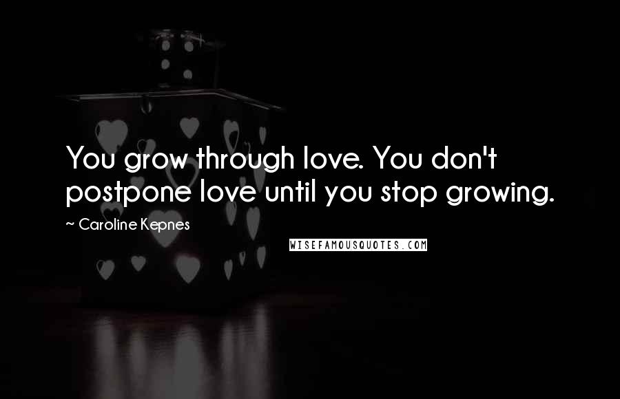 Caroline Kepnes Quotes: You grow through love. You don't postpone love until you stop growing.