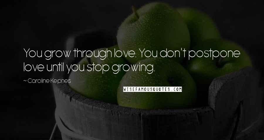 Caroline Kepnes Quotes: You grow through love. You don't postpone love until you stop growing.