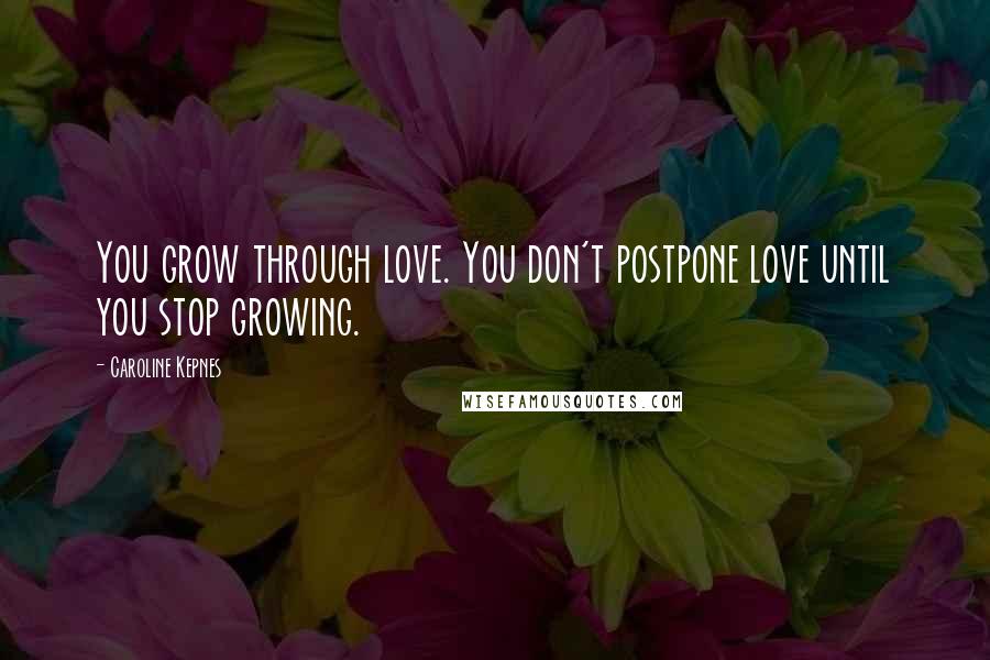 Caroline Kepnes Quotes: You grow through love. You don't postpone love until you stop growing.
