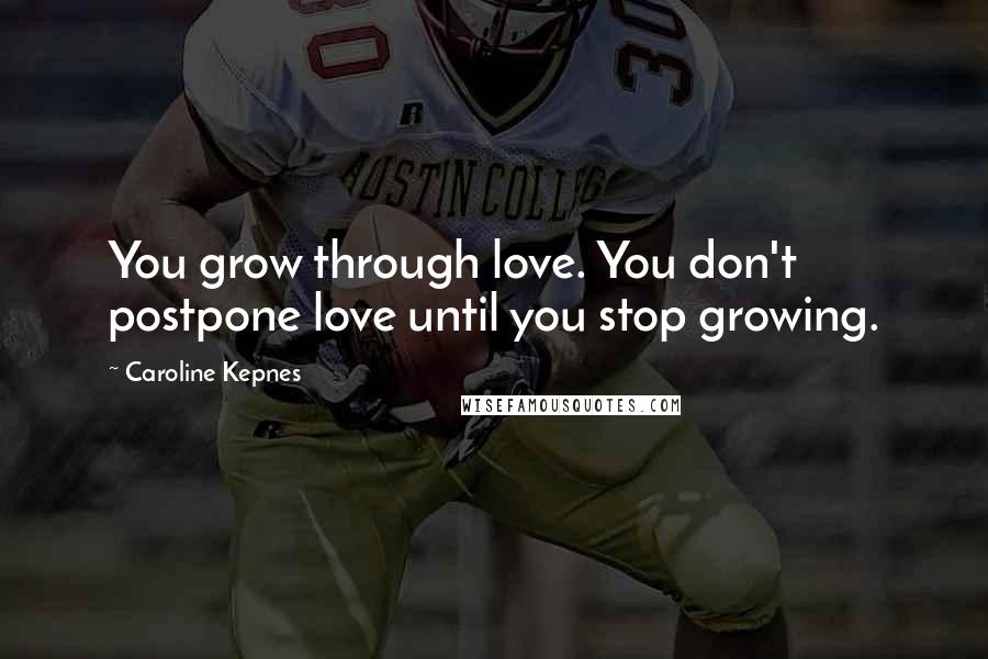 Caroline Kepnes Quotes: You grow through love. You don't postpone love until you stop growing.