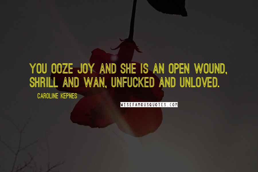 Caroline Kepnes Quotes: You ooze joy and she is an open wound, shrill and wan, unfucked and unloved.