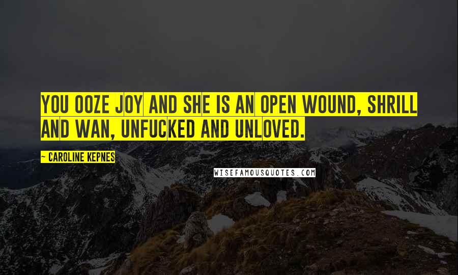 Caroline Kepnes Quotes: You ooze joy and she is an open wound, shrill and wan, unfucked and unloved.