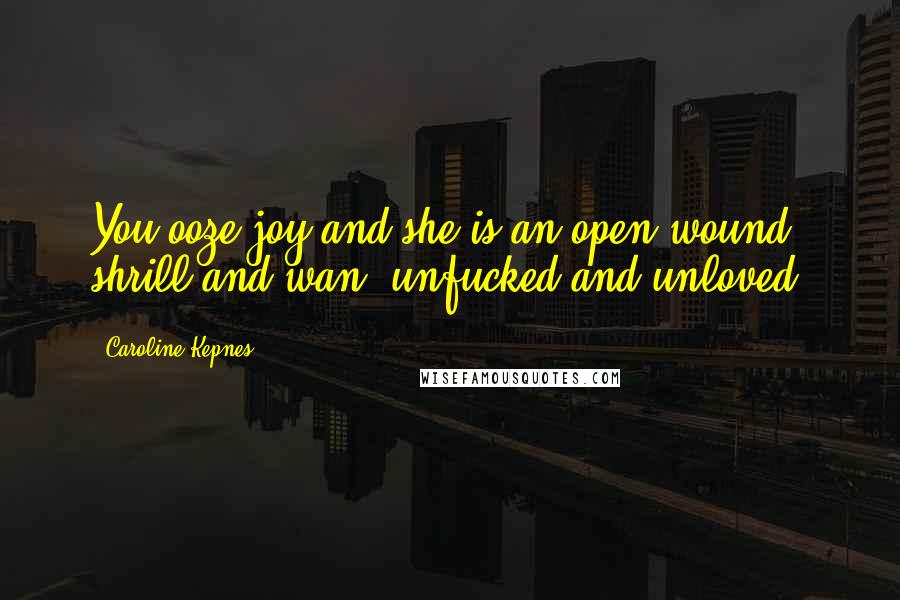 Caroline Kepnes Quotes: You ooze joy and she is an open wound, shrill and wan, unfucked and unloved.