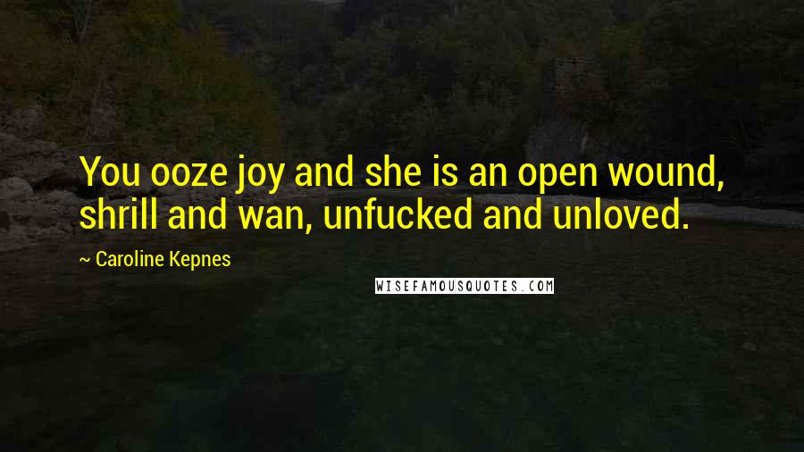 Caroline Kepnes Quotes: You ooze joy and she is an open wound, shrill and wan, unfucked and unloved.