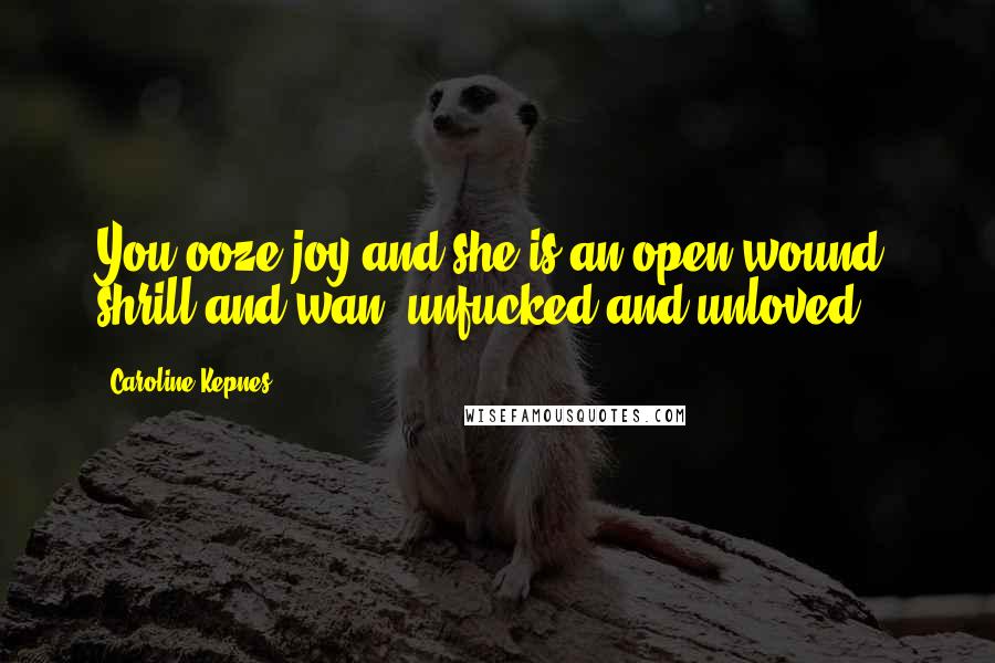 Caroline Kepnes Quotes: You ooze joy and she is an open wound, shrill and wan, unfucked and unloved.