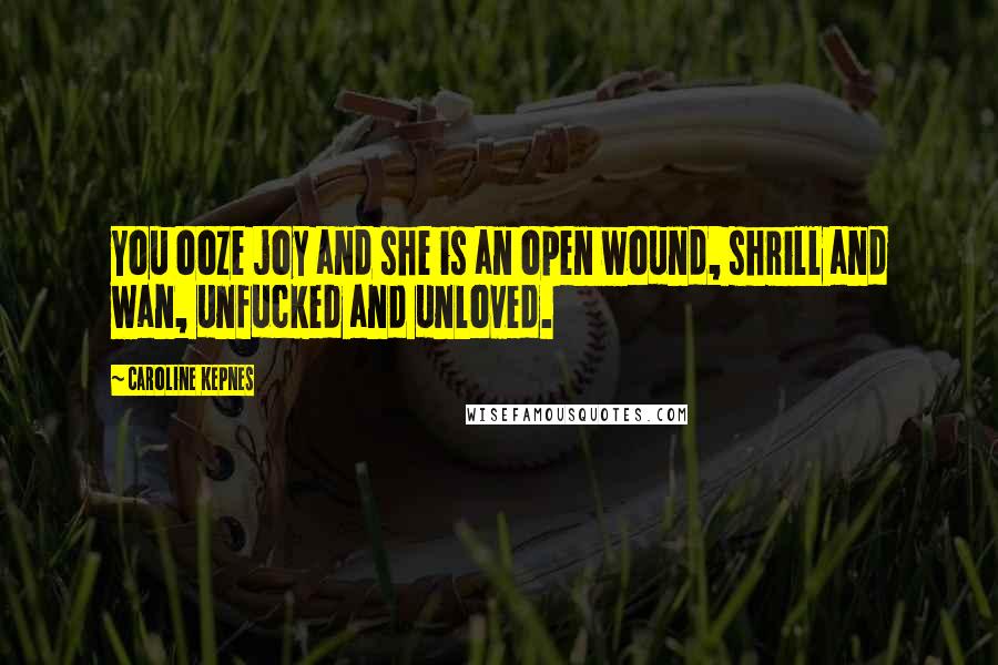 Caroline Kepnes Quotes: You ooze joy and she is an open wound, shrill and wan, unfucked and unloved.