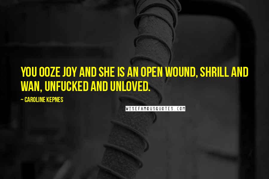 Caroline Kepnes Quotes: You ooze joy and she is an open wound, shrill and wan, unfucked and unloved.