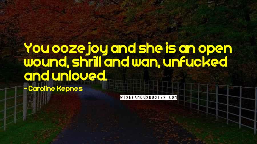 Caroline Kepnes Quotes: You ooze joy and she is an open wound, shrill and wan, unfucked and unloved.