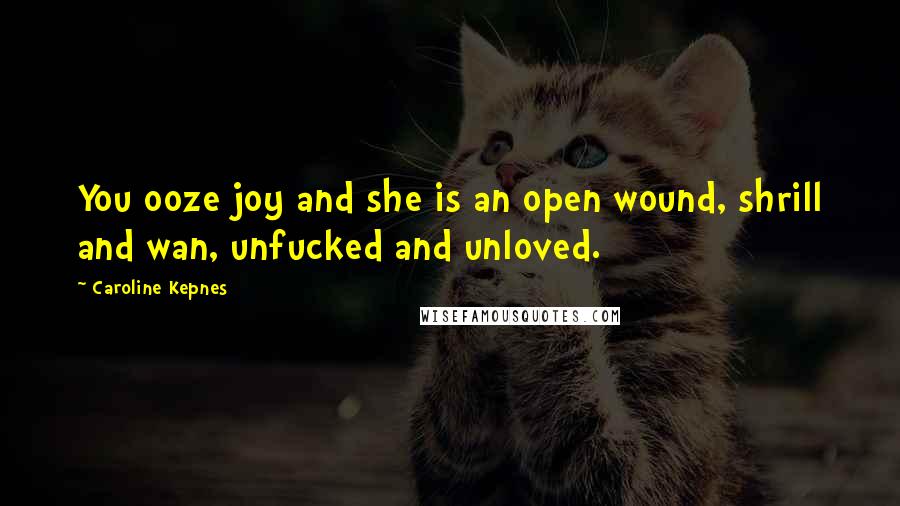 Caroline Kepnes Quotes: You ooze joy and she is an open wound, shrill and wan, unfucked and unloved.