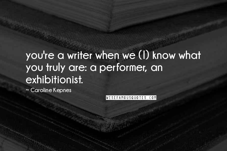 Caroline Kepnes Quotes: you're a writer when we (I) know what you truly are: a performer, an exhibitionist.