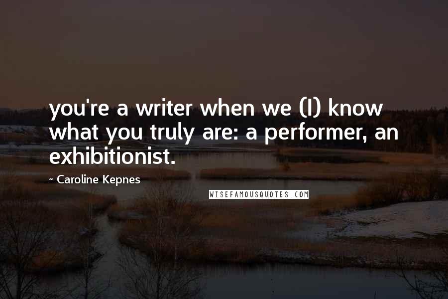 Caroline Kepnes Quotes: you're a writer when we (I) know what you truly are: a performer, an exhibitionist.