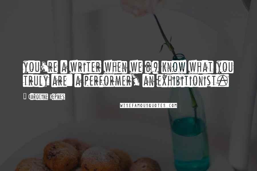 Caroline Kepnes Quotes: you're a writer when we (I) know what you truly are: a performer, an exhibitionist.