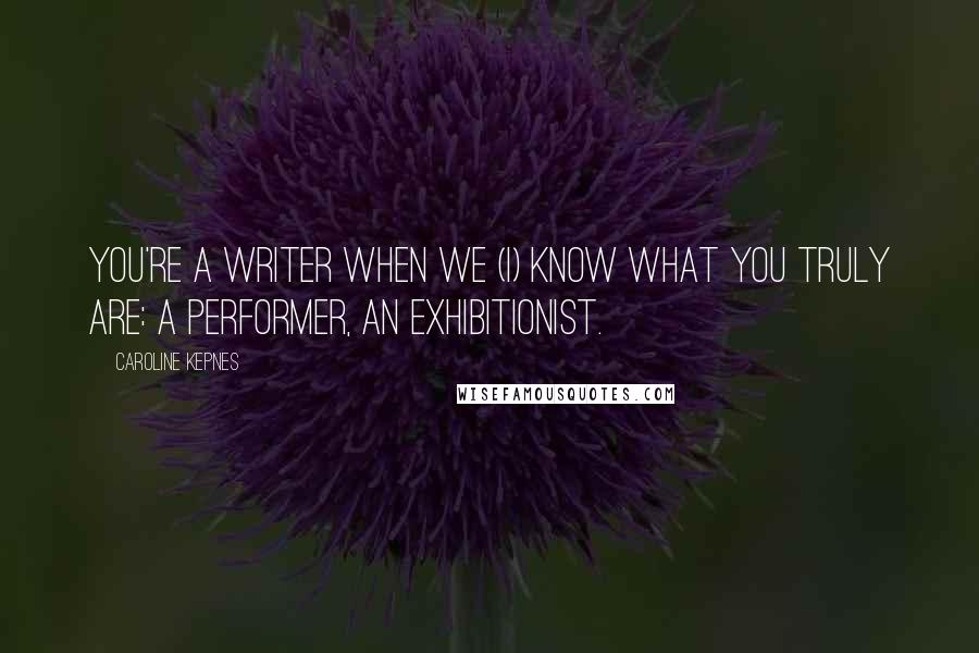 Caroline Kepnes Quotes: you're a writer when we (I) know what you truly are: a performer, an exhibitionist.