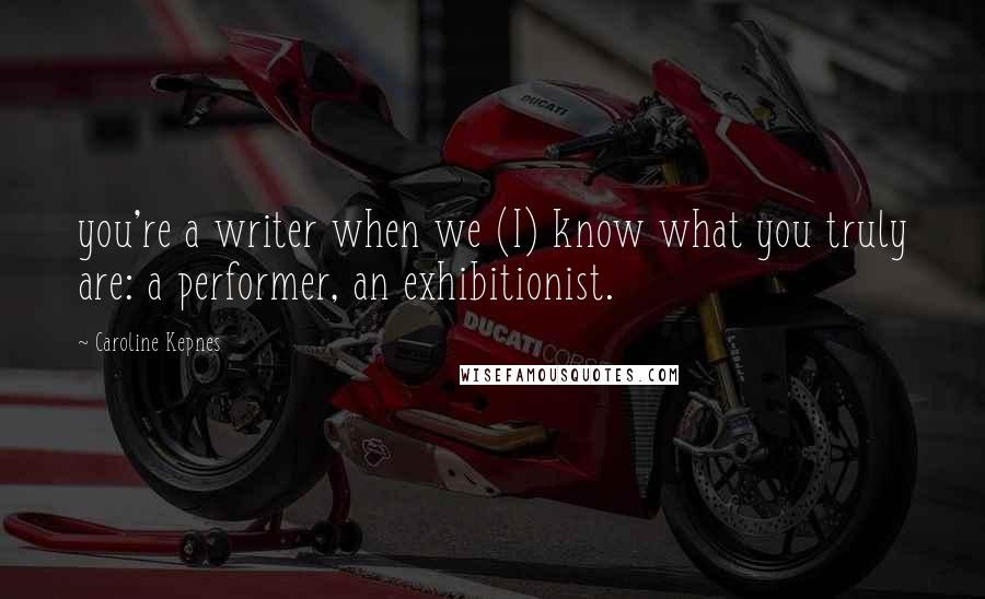 Caroline Kepnes Quotes: you're a writer when we (I) know what you truly are: a performer, an exhibitionist.