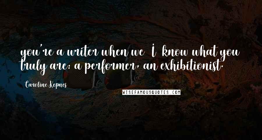 Caroline Kepnes Quotes: you're a writer when we (I) know what you truly are: a performer, an exhibitionist.