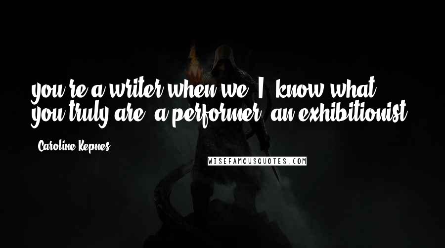 Caroline Kepnes Quotes: you're a writer when we (I) know what you truly are: a performer, an exhibitionist.