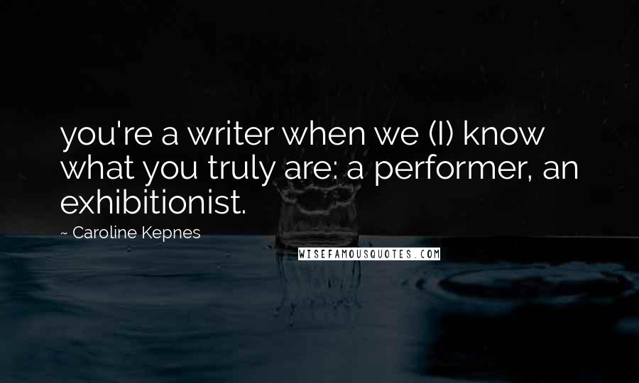 Caroline Kepnes Quotes: you're a writer when we (I) know what you truly are: a performer, an exhibitionist.