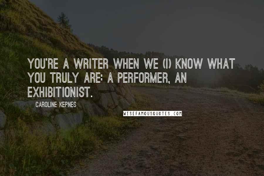 Caroline Kepnes Quotes: you're a writer when we (I) know what you truly are: a performer, an exhibitionist.