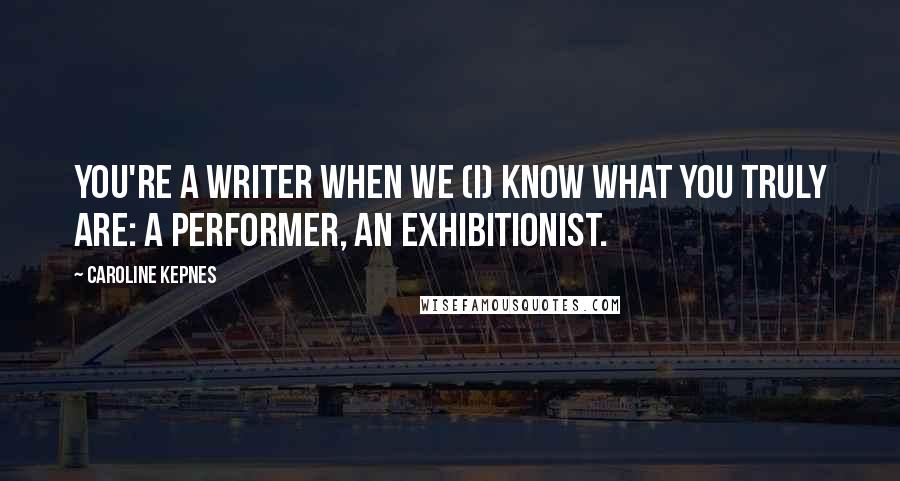 Caroline Kepnes Quotes: you're a writer when we (I) know what you truly are: a performer, an exhibitionist.