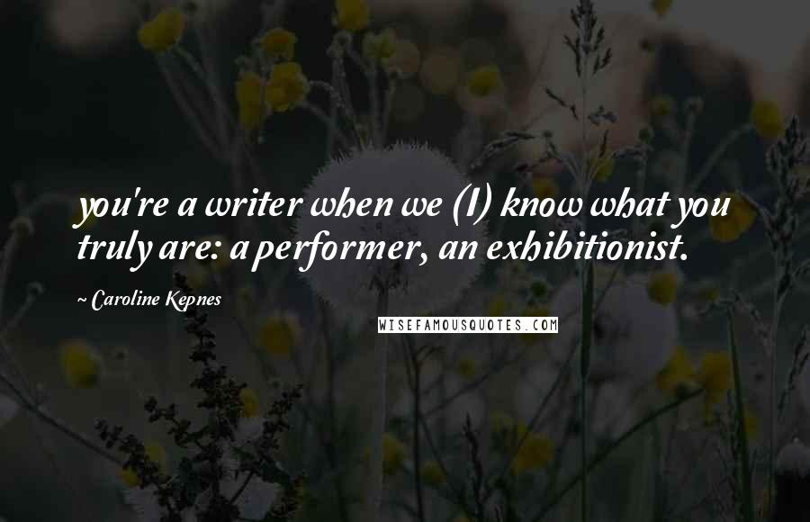 Caroline Kepnes Quotes: you're a writer when we (I) know what you truly are: a performer, an exhibitionist.