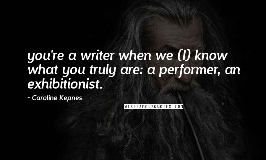 Caroline Kepnes Quotes: you're a writer when we (I) know what you truly are: a performer, an exhibitionist.