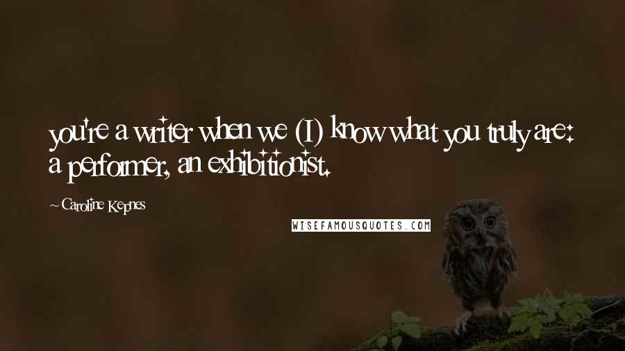 Caroline Kepnes Quotes: you're a writer when we (I) know what you truly are: a performer, an exhibitionist.