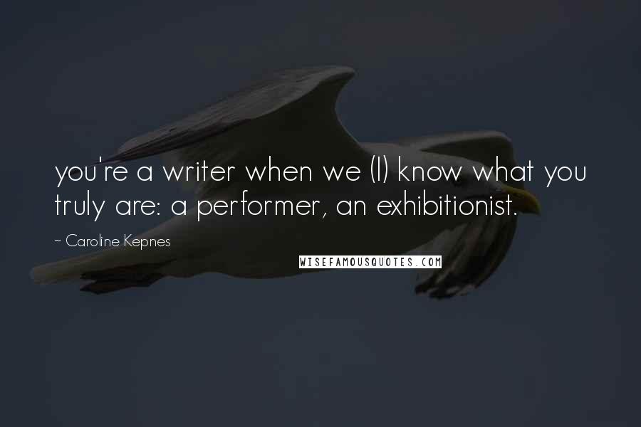 Caroline Kepnes Quotes: you're a writer when we (I) know what you truly are: a performer, an exhibitionist.