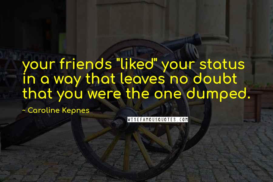 Caroline Kepnes Quotes: your friends "liked" your status in a way that leaves no doubt that you were the one dumped.