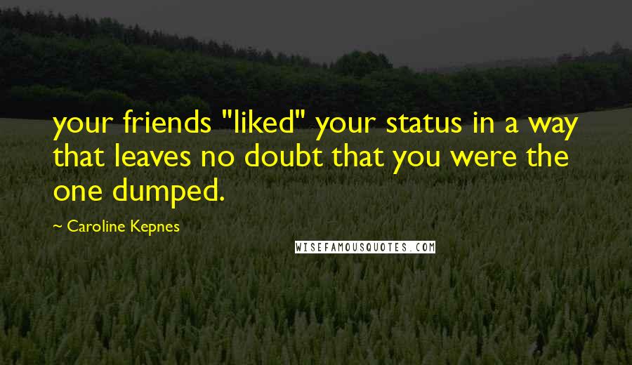 Caroline Kepnes Quotes: your friends "liked" your status in a way that leaves no doubt that you were the one dumped.